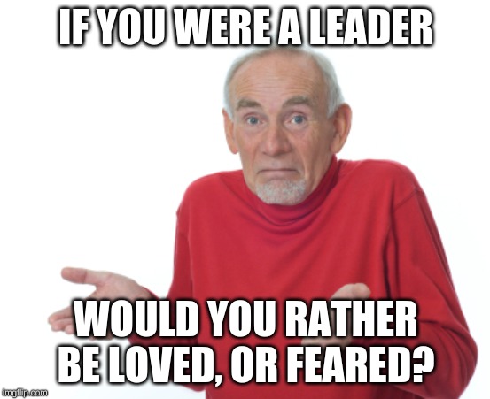 Guess I'll die  | IF YOU WERE A LEADER; WOULD YOU RATHER BE LOVED, OR FEARED? | image tagged in guess i'll die | made w/ Imgflip meme maker