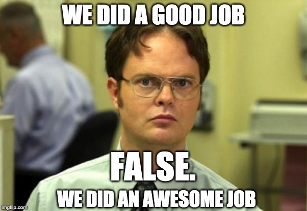 Dwight Schrute Meme | WE DID A GOOD JOB; FALSE. WE DID AN AWESOME JOB | image tagged in memes,dwight schrute | made w/ Imgflip meme maker