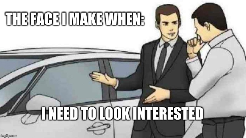 Car Salesman Slaps Roof Of Car | THE FACE I MAKE WHEN:; I NEED TO LOOK INTERESTED | image tagged in memes,car salesman slaps roof of car | made w/ Imgflip meme maker