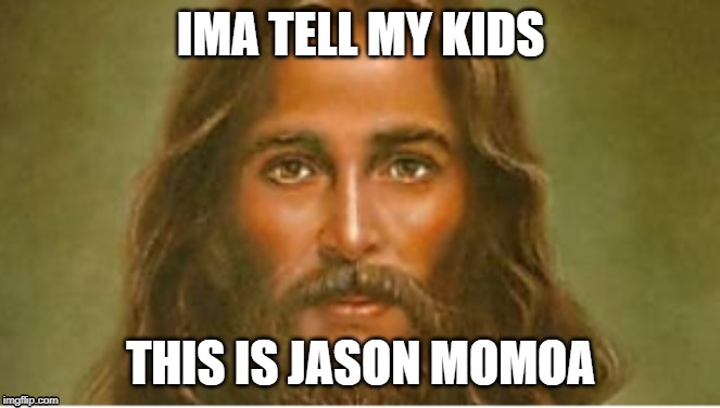 Jesus momoa | IMA TELL MY KIDS; THIS IS JASON MOMOA | image tagged in funny memes | made w/ Imgflip meme maker