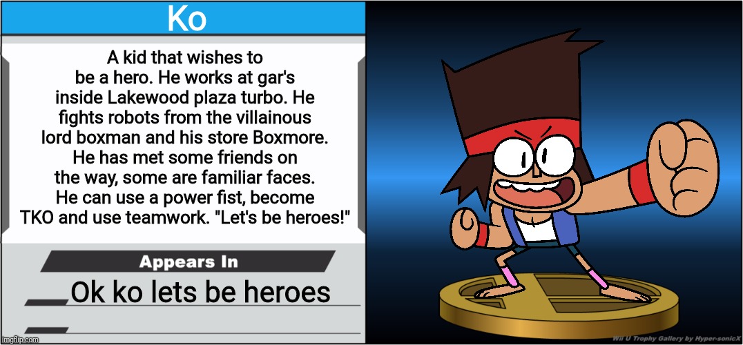 Smash Bros Trophy | Ko; A kid that wishes to be a hero. He works at gar's inside Lakewood plaza turbo. He fights robots from the villainous lord boxman and his store Boxmore. He has met some friends on the way, some are familiar faces. He can use a power fist, become TKO and use teamwork. "Let's be heroes!"; Ok ko lets be heroes | image tagged in smash bros trophy,ok ko,memes | made w/ Imgflip meme maker