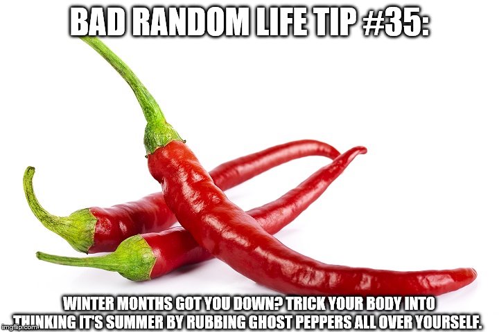 hot peppers | BAD RANDOM LIFE TIP #35:; WINTER MONTHS GOT YOU DOWN? TRICK YOUR BODY INTO THINKING IT'S SUMMER BY RUBBING GHOST PEPPERS ALL OVER YOURSELF. | image tagged in hot peppers | made w/ Imgflip meme maker