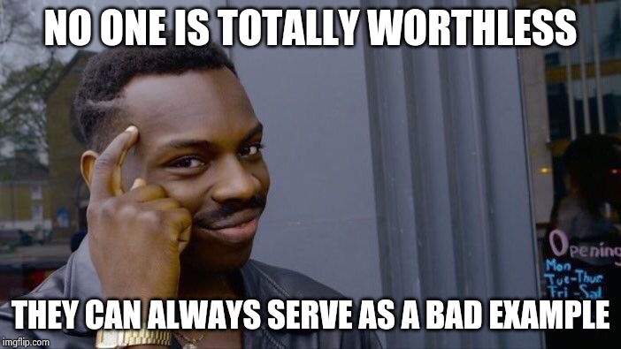 Roll Safe Think About It Meme | NO ONE IS TOTALLY WORTHLESS THEY CAN ALWAYS SERVE AS A BAD EXAMPLE | image tagged in memes,roll safe think about it | made w/ Imgflip meme maker
