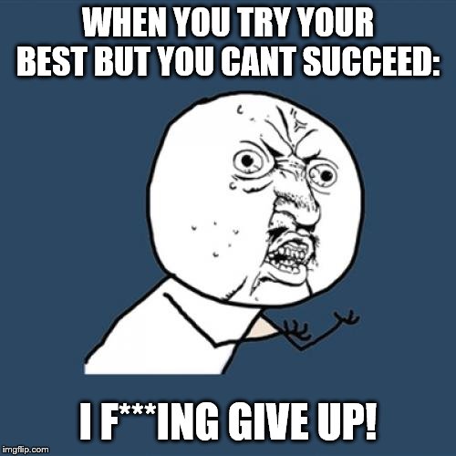 Y U No | WHEN YOU TRY YOUR BEST BUT YOU CANT SUCCEED:; I F***ING GIVE UP! | image tagged in memes,y u no | made w/ Imgflip meme maker