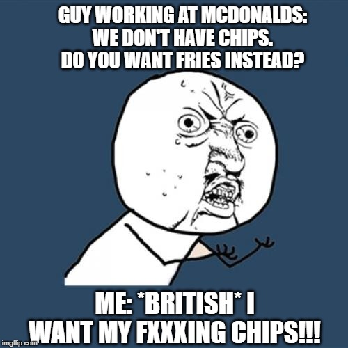 Y U No Meme | GUY WORKING AT MCDONALDS: WE DON'T HAVE CHIPS. DO YOU WANT FRIES INSTEAD? ME: *BRITISH* I WANT MY FXXXING CHIPS!!! | image tagged in memes,y u no | made w/ Imgflip meme maker