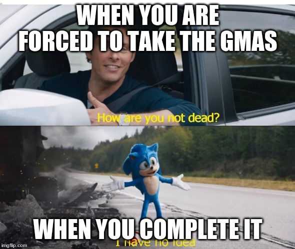 The Gmas is like... | WHEN YOU ARE FORCED TO TAKE THE GMAS; WHEN YOU COMPLETE IT | image tagged in sonic how are you not dead | made w/ Imgflip meme maker