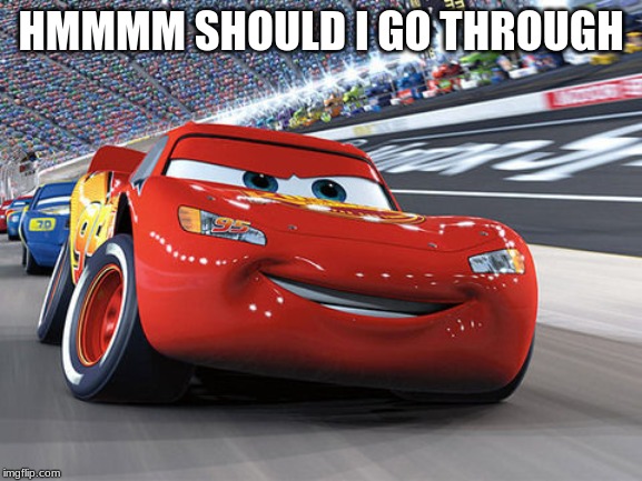 Lightning McQueen | HMMMM SHOULD I GO THROUGH | image tagged in lightning mcqueen | made w/ Imgflip meme maker