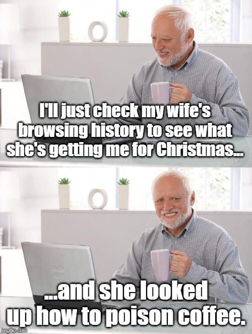 Old man cup of coffee | I'll just check my wife's browsing history to see what she's getting me for Christmas... ...and she looked up how to poison coffee. | image tagged in old man cup of coffee | made w/ Imgflip meme maker