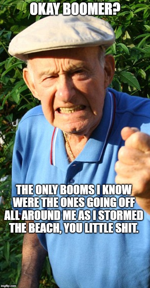 Old man shaking fist | OKAY BOOMER? THE ONLY BOOMS I KNOW WERE THE ONES GOING OFF ALL AROUND ME AS I STORMED THE BEACH, YOU LITTLE SHIT. | image tagged in old man shaking fist | made w/ Imgflip meme maker