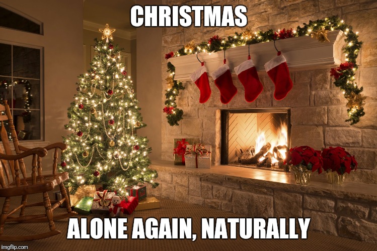 Christmas | CHRISTMAS; ALONE AGAIN, NATURALLY | image tagged in christmas | made w/ Imgflip meme maker