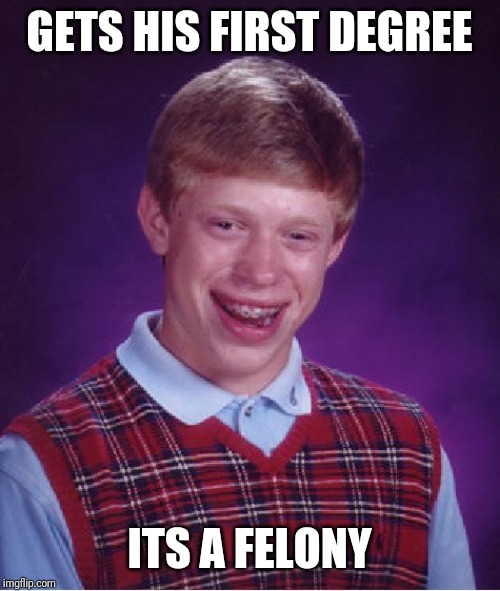 Bad Luck Brian Meme | GETS HIS FIRST DEGREE; ITS A FELONY | image tagged in memes,bad luck brian | made w/ Imgflip meme maker