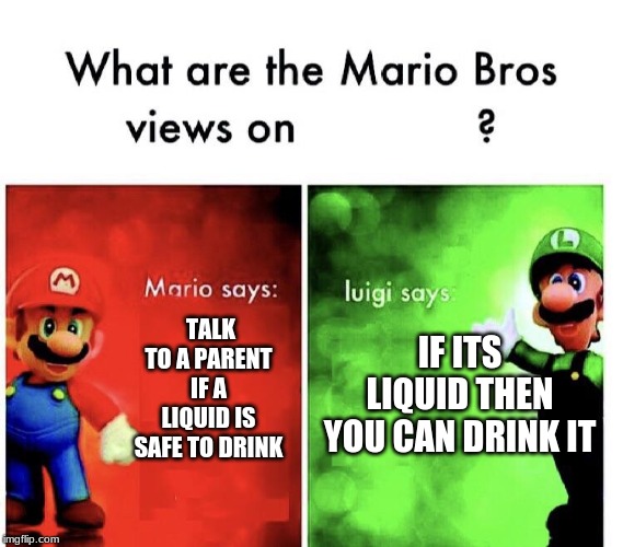 Mario Bros. Views | IF ITS LIQUID THEN YOU CAN DRINK IT; TALK TO A PARENT IF A LIQUID IS SAFE TO DRINK | image tagged in mario bros views | made w/ Imgflip meme maker