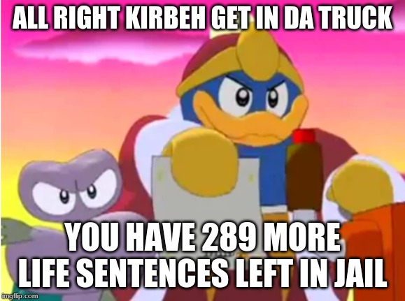 Kirby snaccs the wrong kind of food. | ALL RIGHT KIRBEH GET IN DA TRUCK; YOU HAVE 289 MORE LIFE SENTENCES LEFT IN JAIL | image tagged in king dedede | made w/ Imgflip meme maker