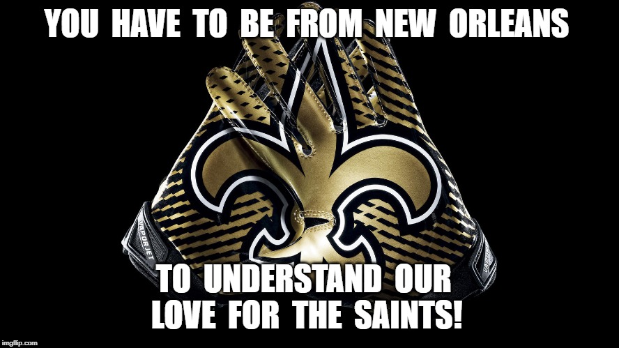 New Orleans Saints | YOU  HAVE  TO  BE  FROM  NEW  ORLEANS; TO  UNDERSTAND  OUR  
LOVE  FOR  THE  SAINTS! | image tagged in new orleans saints | made w/ Imgflip meme maker