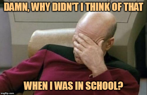Captain Picard Facepalm Meme | DAMN, WHY DIDN'T I THINK OF THAT WHEN I WAS IN SCHOOL? | image tagged in memes,captain picard facepalm | made w/ Imgflip meme maker