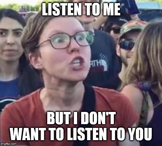 Angry Liberal | LISTEN TO ME BUT I DON'T WANT TO LISTEN TO YOU | image tagged in angry liberal | made w/ Imgflip meme maker