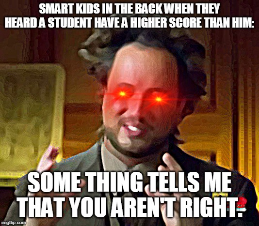 Ancient Aliens | SMART KIDS IN THE BACK WHEN THEY HEARD A STUDENT HAVE A HIGHER SCORE THAN HIM:; SOME THING TELLS ME THAT YOU AREN'T RIGHT. | image tagged in memes,ancient aliens | made w/ Imgflip meme maker