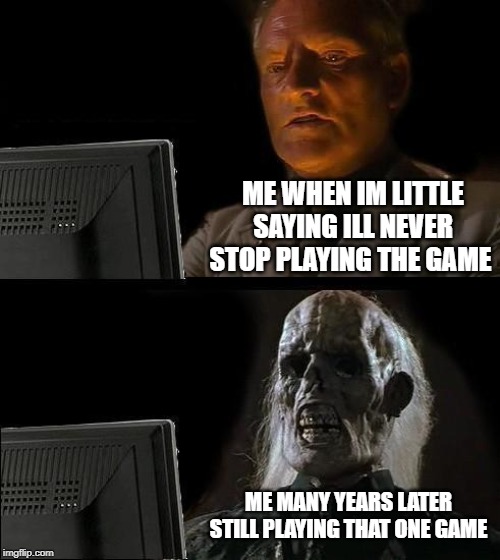 I'll Just Wait Here | ME WHEN IM LITTLE SAYING ILL NEVER STOP PLAYING THE GAME; ME MANY YEARS LATER STILL PLAYING THAT ONE GAME | image tagged in memes,ill just wait here | made w/ Imgflip meme maker