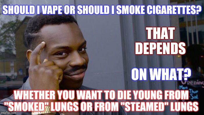 Both Cause Cancer | SHOULD I VAPE OR SHOULD I SMOKE CIGARETTES? THAT DEPENDS; ON WHAT? WHETHER YOU WANT TO DIE YOUNG FROM "SMOKED" LUNGS OR FROM "STEAMED" LUNGS | image tagged in memes,roll safe think about it,cigarettes,vaping,smoke,steam | made w/ Imgflip meme maker