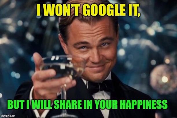 Leonardo Dicaprio Cheers Meme | I WON’T GOOGLE IT, BUT I WILL SHARE IN YOUR HAPPINESS | image tagged in memes,leonardo dicaprio cheers | made w/ Imgflip meme maker