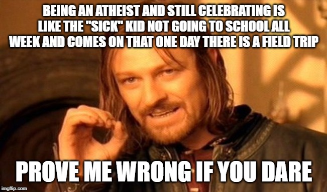 One Does Not Simply | BEING AN ATHEIST AND STILL CELEBRATING IS LIKE THE "SICK" KID NOT GOING TO SCHOOL ALL WEEK AND COMES ON THAT ONE DAY THERE IS A FIELD TRIP; PROVE ME WRONG IF YOU DARE | image tagged in memes,one does not simply | made w/ Imgflip meme maker