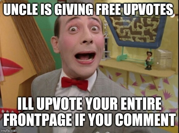 Peewee Herman secret word of the day | UNCLE IS GIVING FREE UPVOTES; ILL UPVOTE YOUR ENTIRE FRONTPAGE IF YOU COMMENT | image tagged in peewee herman secret word of the day | made w/ Imgflip meme maker
