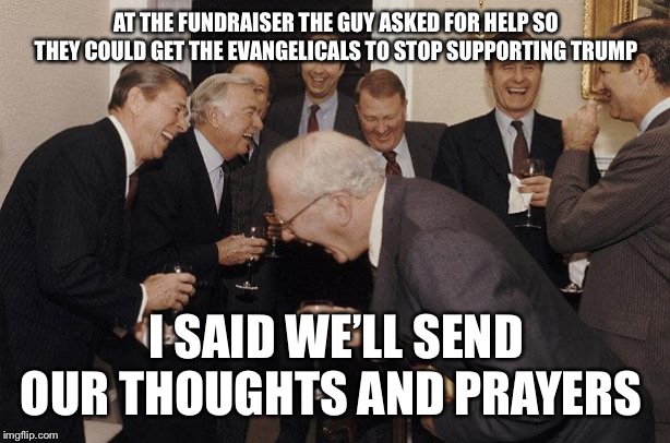 And Then He Said | AT THE FUNDRAISER THE GUY ASKED FOR HELP SO THEY COULD GET THE EVANGELICALS TO STOP SUPPORTING TRUMP; I SAID WE’LL SEND OUR THOUGHTS AND PRAYERS | image tagged in and then he said | made w/ Imgflip meme maker