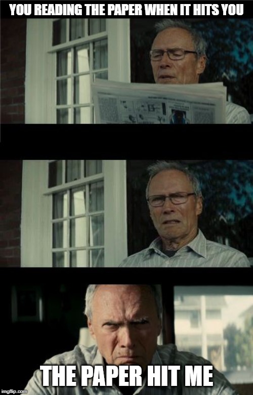 Bad Eastwood Pun | YOU READING THE PAPER WHEN IT HITS YOU; THE PAPER HIT ME | image tagged in bad eastwood pun | made w/ Imgflip meme maker