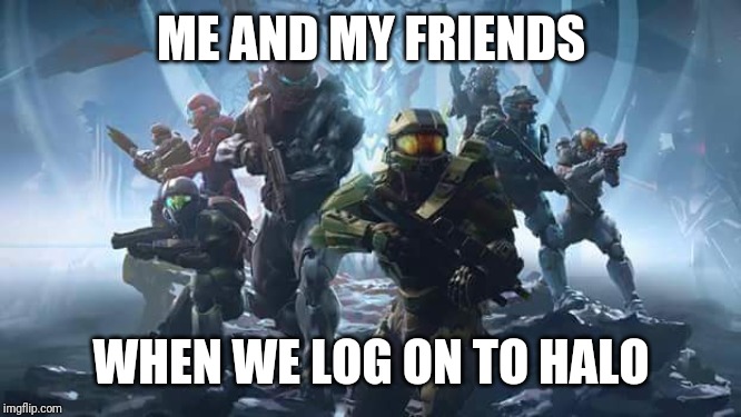 halo | ME AND MY FRIENDS; WHEN WE LOG ON TO HALO | image tagged in halo | made w/ Imgflip meme maker