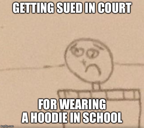 Sad Boi | GETTING SUED IN COURT; FOR WEARING A HOODIE IN SCHOOL | image tagged in sad boi | made w/ Imgflip meme maker