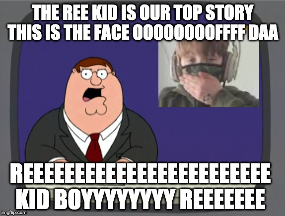 Peter Griffin News | THE REE KID IS OUR TOP STORY THIS IS THE FACE OOOOOOOOFFFF DAA; REEEEEEEEEEEEEEEEEEEEEEEE KID BOYYYYYYYY REEEEEEE | image tagged in memes,peter griffin news | made w/ Imgflip meme maker