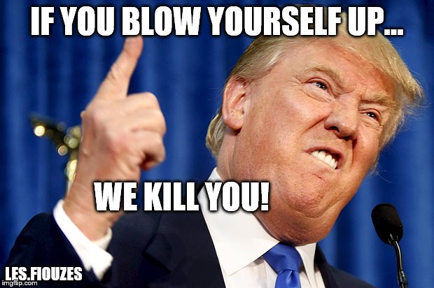 Donald Trump | IF YOU BLOW YOURSELF UP... WE KILL YOU! LES.FIOUZES | image tagged in donald trump | made w/ Imgflip meme maker