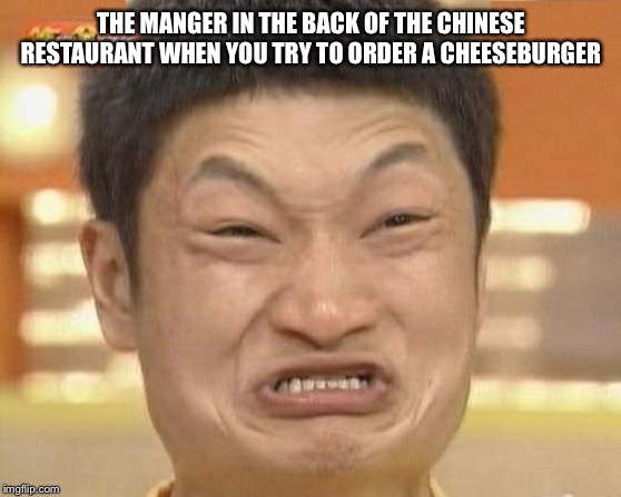 Impossibru Guy Original Meme | THE MANGER IN THE BACK OF THE CHINESE RESTAURANT WHEN YOU TRY TO ORDER A CHEESEBURGER | image tagged in memes,impossibru guy original | made w/ Imgflip meme maker