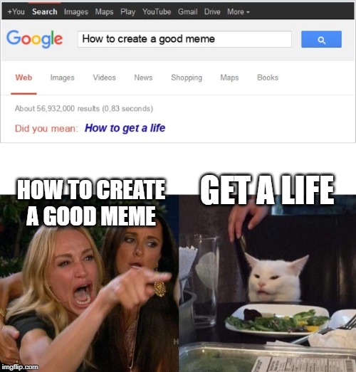 GET A LIFE; HOW TO CREATE A GOOD MEME | image tagged in google autocorrect savage,memes,woman yelling at cat | made w/ Imgflip meme maker