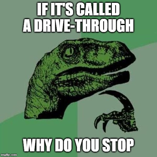 raptor | IF IT'S CALLED A DRIVE-THROUGH; WHY DO YOU STOP | image tagged in raptor | made w/ Imgflip meme maker