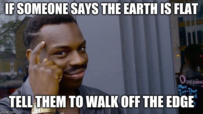 I actually had this argument with a flat-earther in my PE class. | IF SOMEONE SAYS THE EARTH IS FLAT; TELL THEM TO WALK OFF THE EDGE | image tagged in memes,roll safe think about it | made w/ Imgflip meme maker