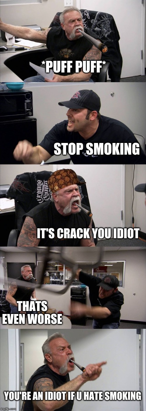 American Chopper Argument Meme | *PUFF PUFF*; STOP SMOKING; IT'S CRACK YOU IDIOT; THATS EVEN WORSE; YOU'RE AN IDIOT IF U HATE SMOKING | image tagged in memes,american chopper argument | made w/ Imgflip meme maker