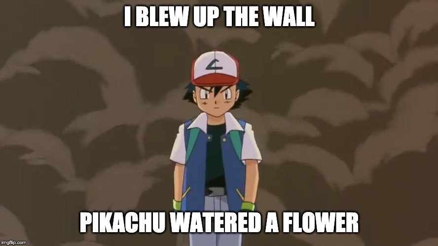 Ash Ketchum, 10 year old bad ass. | I BLEW UP THE WALL; PIKACHU WATERED A FLOWER | image tagged in ash ketchum 10 year old bad ass | made w/ Imgflip meme maker