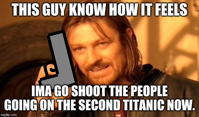 THIS GUY KNOW HOW IT FEELS IMA GO SHOOT THE PEOPLE GOING ON THE SECOND TITANIC NOW. | made w/ Imgflip meme maker