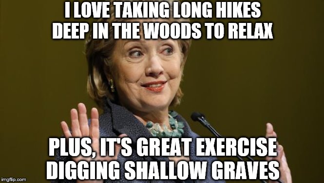 Hillary Clinton | I LOVE TAKING LONG HIKES DEEP IN THE WOODS TO RELAX; PLUS, IT'S GREAT EXERCISE DIGGING SHALLOW GRAVES | image tagged in hillary clinton | made w/ Imgflip meme maker