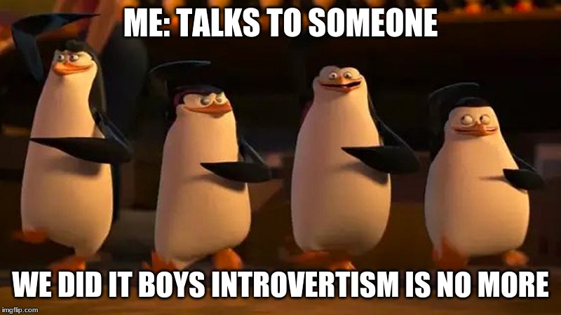 penguins of madagascar | ME: TALKS TO SOMEONE; WE DID IT BOYS INTROVERTISM IS NO MORE | image tagged in penguins of madagascar | made w/ Imgflip meme maker