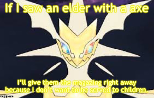Ultra necrozma | If I saw an elder with a axe I’ll give them the magazing right away because I don’t want to be served to children. | image tagged in ultra necrozma | made w/ Imgflip meme maker