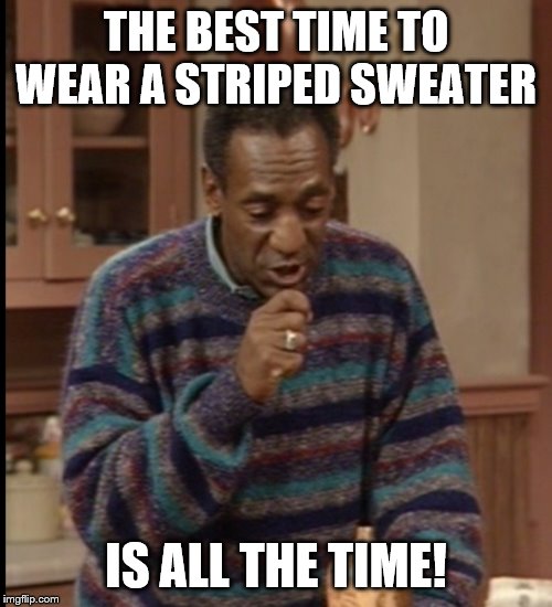 Bill Cosby striped sweater | THE BEST TIME TO WEAR A STRIPED SWEATER; IS ALL THE TIME! | image tagged in bill,cosby,bill cosby,striped sweater,best time,all the time | made w/ Imgflip meme maker