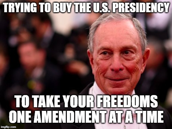 Michael Bloomberg | TRYING TO BUY THE U.S. PRESIDENCY; TO TAKE YOUR FREEDOMS
ONE AMENDMENT AT A TIME | image tagged in michael bloomberg | made w/ Imgflip meme maker