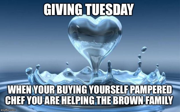 Water Heart |  GIVING TUESDAY; WHEN YOUR BUYING YOURSELF PAMPERED CHEF YOU ARE HELPING THE BROWN FAMILY | image tagged in water heart | made w/ Imgflip meme maker