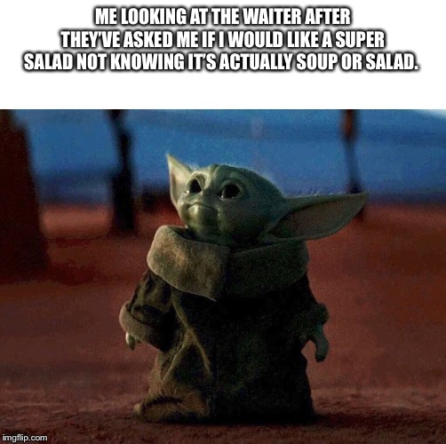 baby yoda | ME LOOKING AT THE WAITER AFTER THEY’VE ASKED ME IF I WOULD LIKE A SUPER SALAD NOT KNOWING IT’S ACTUALLY SOUP OR SALAD. | image tagged in baby yoda | made w/ Imgflip meme maker