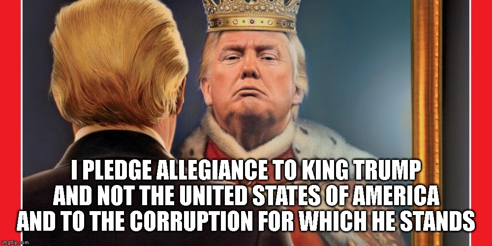 Republicans Now Support Bribery, Treason, High Crimes, and Misdemeanors | I PLEDGE ALLEGIANCE TO KING TRUMP AND NOT THE UNITED STATES OF AMERICA AND TO THE CORRUPTION FOR WHICH HE STANDS | image tagged in traitor,conman,liar,corrupt,criminal,impeach trump | made w/ Imgflip meme maker