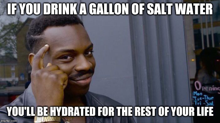 The question is, how long will your life be? | IF YOU DRINK A GALLON OF SALT WATER; YOU'LL BE HYDRATED FOR THE REST OF YOUR LIFE | image tagged in memes,roll safe think about it | made w/ Imgflip meme maker