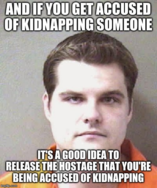 matt gaetz  | AND IF YOU GET ACCUSED OF KIDNAPPING SOMEONE IT'S A GOOD IDEA TO RELEASE THE HOSTAGE THAT YOU'RE BEING ACCUSED OF KIDNAPPING | image tagged in matt gaetz | made w/ Imgflip meme maker