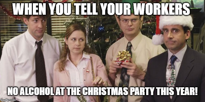 The Office Holiday | WHEN YOU TELL YOUR WORKERS; NO ALCOHOL AT THE CHRISTMAS PARTY THIS YEAR! | image tagged in the office holiday | made w/ Imgflip meme maker